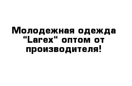  Молодежная одежда “Larex“ оптом от производителя!
